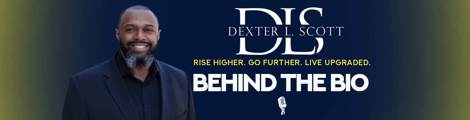 Behind The Bio with Dexter L. Scott - Rise Higher. Go Further. Live UPgraded.